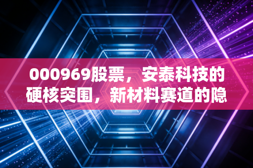 000969股票，安泰科技的硬核突围，新材料赛道的隐形冠军能否迎来高光时刻？