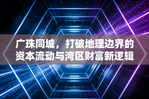 广珠同城，打破地理边界的资本流动与湾区财富新逻辑