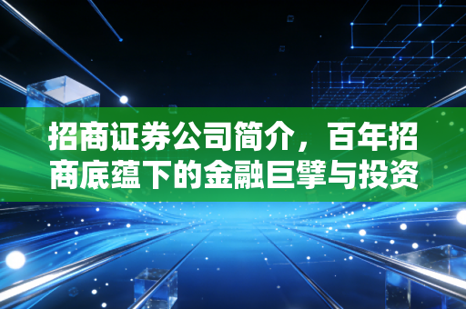 招商证券公司简介,百年招商底蕴下的金融巨擘与投资伙伴