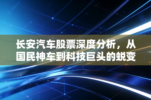 长安汽车股票深度分析，从国民神车到科技巨头的蜕变，这只老牌劲旅还能买吗？