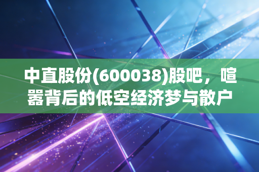 中直股份(600038)股吧,喧嚣背后的低空经济梦与散户的坚守