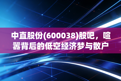 中直股份(600038)股吧，喧嚣背后的低空经济梦与散户的坚守