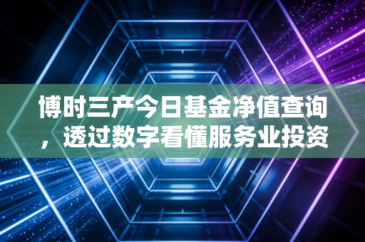 博时三产今日基金净值查询，透过数字看懂服务业投资的冰与火