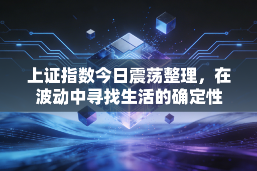 上证指数今日震荡整理，在波动中寻找生活的确定性