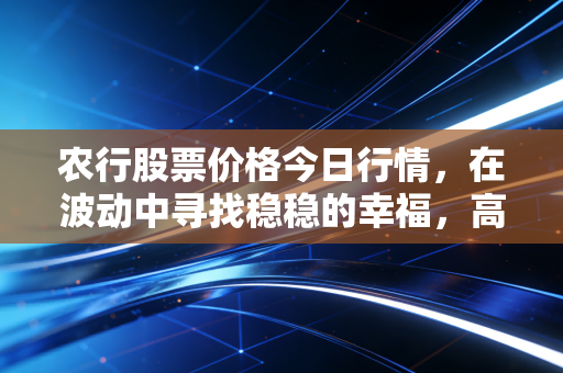 农行股票价格今日行情，在波动中寻找稳稳的幸福，高股息策略下的冷思考