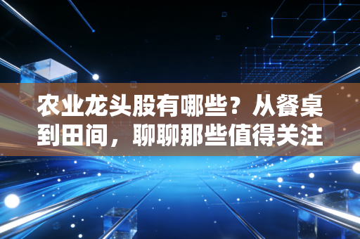 农业龙头股有哪些？从餐桌到田间，聊聊那些值得关注的粮草官
