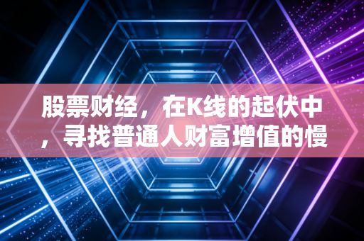 股票财经,在K线的起伏中,寻找普通人财富增值的慢变量