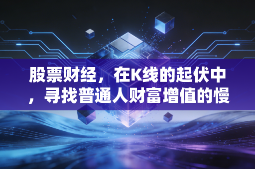 股票财经，在K线的起伏中，寻找普通人财富增值的慢变量