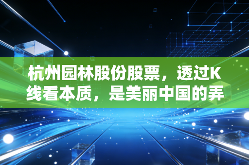 杭州园林股份股票，透过K线看本质，是美丽中国的弄潮儿还是昙花一现的风景？