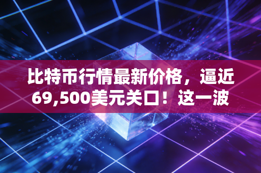 比特币行情最新价格，逼近69,500美元关口！这一波疯狂背后，是财富盛宴还是最后的狂欢？