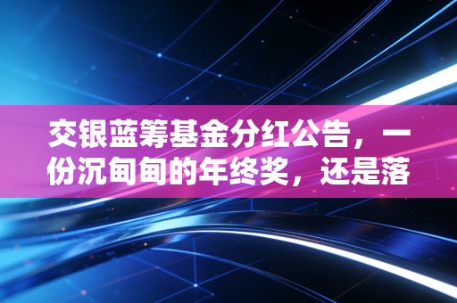 交银蓝筹基金分红公告，一份沉甸甸的年终奖，还是落袋为安的智慧？