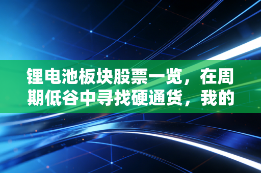 锂电池板块股票一览，在周期低谷中寻找硬通货，我的独家选股逻辑