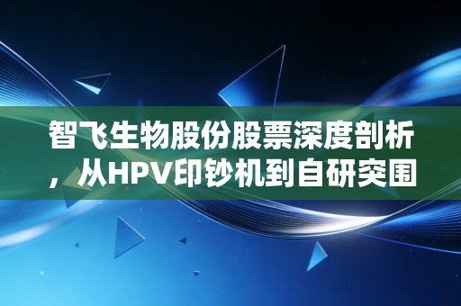 智飞生物股份股票深度剖析，从HPV印钞机到自研突围，这只疫苗龙头还能买吗？