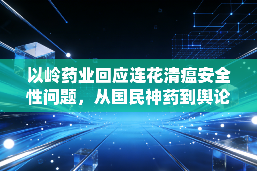 以岭药业回应连花清瘟安全性问题,从国民神药到舆论漩涡,我们该如何审视中药企业的生存逻辑?
