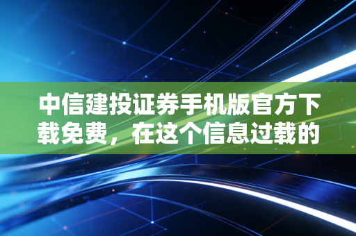 中信建投证券手机版官方下载免费，在这个信息过载的时代，你需要一把专业的尺子