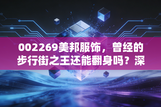 002269美邦服饰,曾经的步行街之王还能翻身吗?深度复盘一代国民品牌的兴衰与挣扎