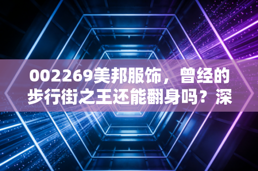 002269美邦服饰，曾经的步行街之王还能翻身吗？深度复盘一代国民品牌的兴衰与挣扎