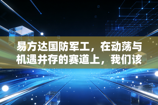 易方达国防军工，在动荡与机遇并存的赛道上，我们该如何安放财富与信仰？