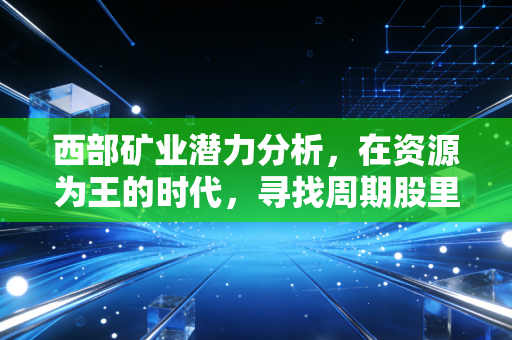 西部矿业潜力分析，在资源为王的时代，寻找周期股里的定海神针