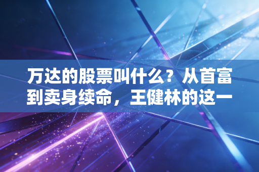 万达的股票叫什么?从首富到卖身续命,王健林的这一课太扎心