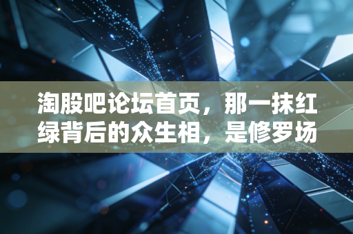 淘股吧论坛首页,那一抹红绿背后的众生相,是修罗场也是悟道地