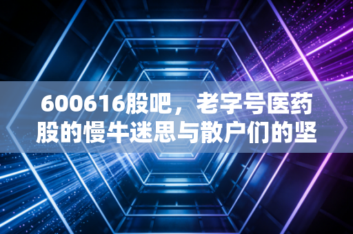 600616股吧，老字号医药股的慢牛迷思与散户们的坚守，这究竟是价值洼地还是时间黑洞？