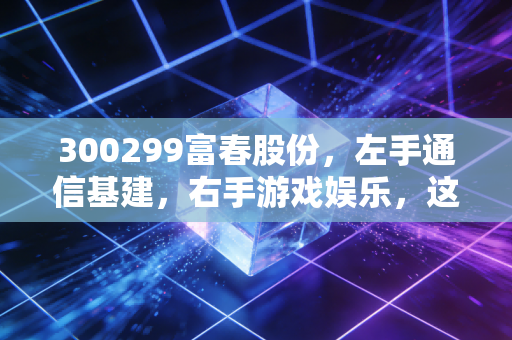 300299富春股份,左手通信基建,右手游戏娱乐,这只双面股票能带我们穿越周期吗?