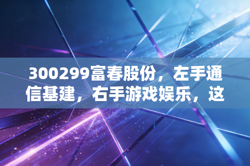 300299富春股份，左手通信基建，右手游戏娱乐，这只双面股票能带我们穿越周期吗？