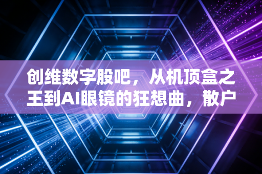 创维数字股吧，从机顶盒之王到AI眼镜的狂想曲，散户们的爱恨情仇与未来博弈