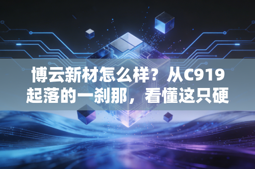 博云新材怎么样？从C919起落的一刹那，看懂这只硬科技的成色与隐忧