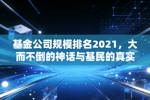 基金公司规模排名2021，大而不倒的神话与基民的真实悲欢