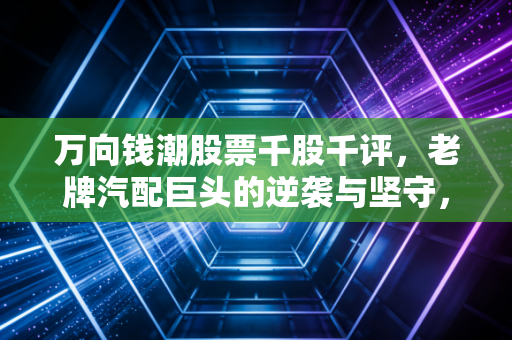 万向钱潮股票千股千评,老牌汽配巨头的逆袭与坚守,散户眼中的‘宝藏’还是‘鸡肋’?