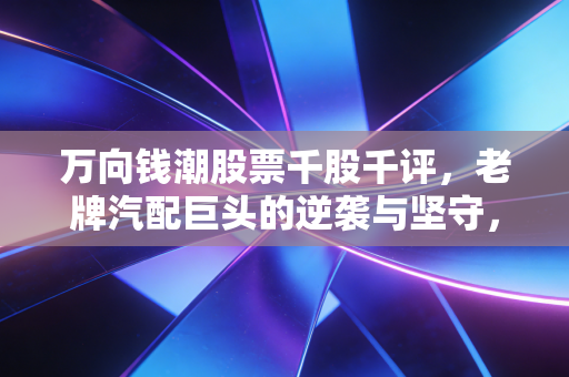万向钱潮股票千股千评,老牌汽配巨头的逆袭与坚守,散户眼中的‘宝藏’还是‘鸡肋’?