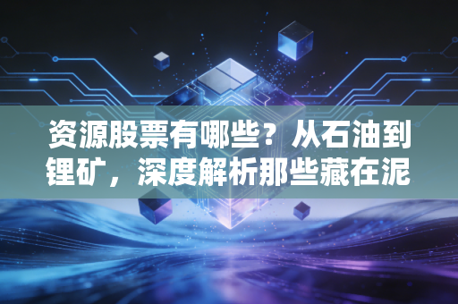 资源股票有哪些？从石油到锂矿，深度解析那些藏在泥土里的财富密码