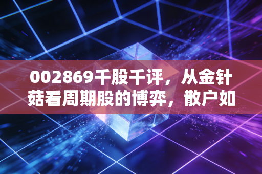 002869千股千评,从金针菇看周期股的博弈,散户如何跳出情绪陷阱?