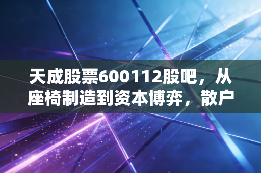天成股票600112股吧,从座椅制造到资本博弈,散户该如何看清迷雾?