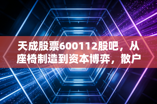 天成股票600112股吧，从座椅制造到资本博弈，散户该如何看清迷雾？