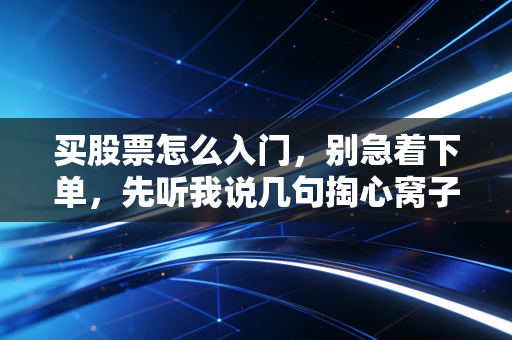 买股票怎么入门，别急着下单，先听我说几句掏心窝子的话