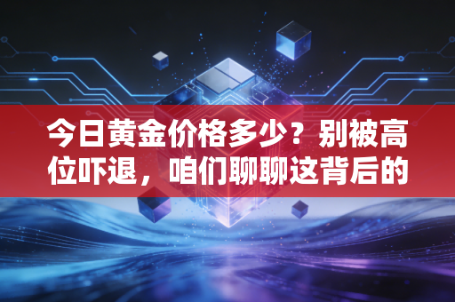 今日黄金价格多少?别被高位吓退,咱们聊聊这背后的疯狂与理性