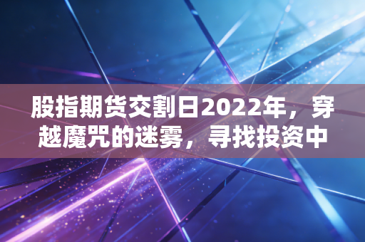 股指期货交割日2022年，穿越魔咒的迷雾，寻找投资中的确定性