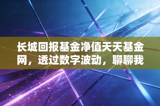 长城回报基金净值天天基金网，透过数字波动，聊聊我们普通人的理财焦虑与坚持