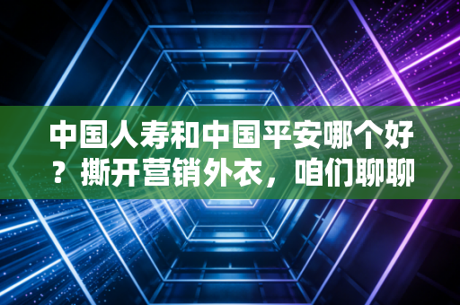 中国人寿和中国平安哪个好？撕开营销外衣，咱们聊聊真金白银的选择