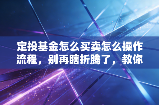 定投基金怎么买卖怎么操作流程，别再瞎折腾了，教你用懒人思维赚安稳钱
