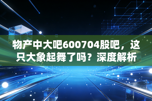 物产中大吧600704股吧,这只大象起舞了吗?深度解析供应链巨头的当下与未来