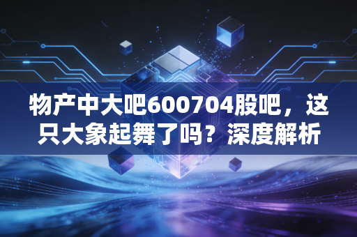 物产中大吧600704股吧,这只大象起舞了吗?深度解析供应链巨头的当下与未来