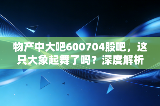 物产中大吧600704股吧，这只大象起舞了吗？深度解析供应链巨头的当下与未来