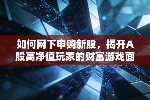 如何网下申购新股,揭开A股高净值玩家的财富游戏面纱