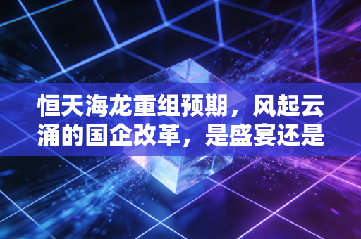 恒天海龙重组预期，风起云涌的国企改革，是盛宴还是最后的狂欢？