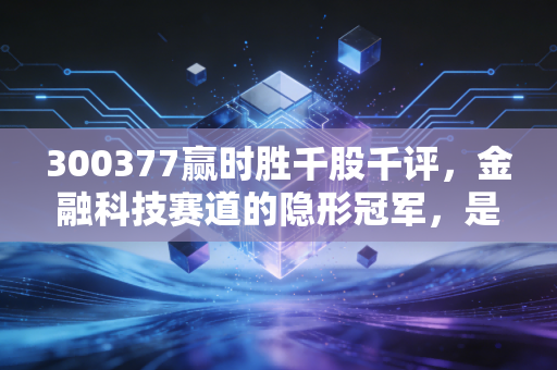 300377赢时胜千股千评，金融科技赛道的隐形冠军，是时候上车还是该落袋为安？