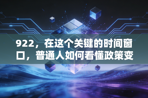 922,在这个关键的时间窗口,普通人如何看懂政策变脸与财富保卫战